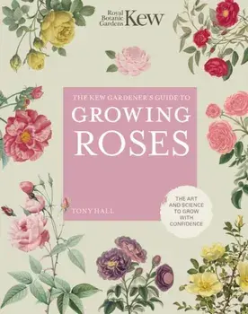Kew Gardener's Guide to Growing Roses. The Art and Science to grow with confidence, Hardback/Tony Hall