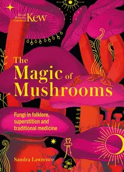 Kew - The Magic of Mushrooms. Fungi in folklore, superstition and traditional medicine, Hardback/Royal Botanic Gardens Kew