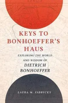 Keys to Bonhoeffer's Haus: Exploring the World and Wisdom of Dietrich Bonhoeffer, Hardcover/Laura M. Fabrycky