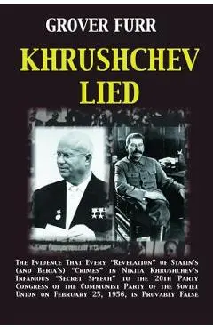 Khrushchev Lied: The Evidence That Every Revelation of Stalin's (and Beria's) Crimes in Nikita Khrushchev's Infamous Secret Speech to t - Grover C. Furr
