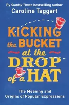 Kicking the Bucket at the Drop of a Hat: The Meaning and Origins of Popular Expressions, Paperback/Caroline Taggart