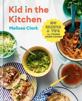 Kid in the Kitchen: 100 Recipes and Tips for Young Home Cooks: A Cookbook, Hardcover/Melissa Clark