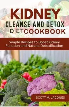 Kidney Cleanse and Detox Diet Cookbook: Simple Recipes to Boost Kidney Function and Natural Detoxification - Scott M. Jacques