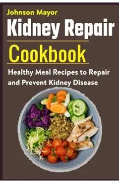 Kidney Repair Cookbook: Healthy Meal Recipes to Repair and Prevent Kidney Disease - Johnson Mayor