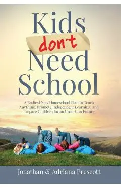 Kids Don't Need School: A Radical New Homeschool Plan to Teach Anything, Promote Independent Learning, and Prepare Children for an Uncertain F - Jonathan Prescott