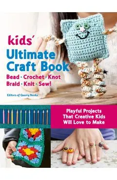 Kids' Ultimate Craft Book: Bead, Crochet, Knot, Braid, Knit, Sew! - Playful Projects That Creative Kids Will Love to Make - Editors Of Quarry Books