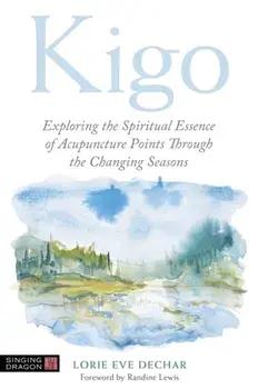 Kigo. Exploring the Spiritual Essence of Acupuncture Points Through the Changing Seasons, Paperback/Lorie Eve Dechar