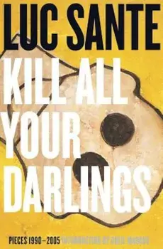 Kill All Your Darlings: Pieces 1990-2005, Paperback/Luc Sante