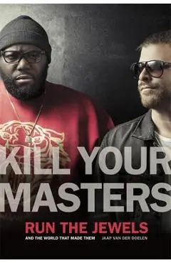 Kill Your Masters: Run the Jewels and the World That Made Them - Jaap Van Der Doelen