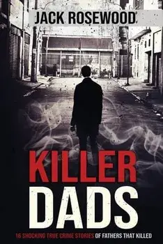 Killer Dads: 16 Shocking True Crime Stories of Fathers That Killed, Paperback/Jack Rosewood