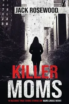 Killer Moms: 16 Bizarre True Crime Stories of Murderous Moms, Paperback/Jack Rosewood