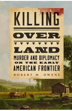 Killing Over Land: Murder and Diplomacy on the Early American Frontier - Robert M. Owens