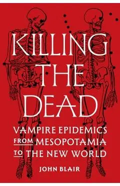 Killing the Dead: Vampire Epidemics from Mesopotamia to the New World - John Blair