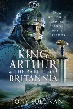 King Arthur and the Battle for Britannia. Dux Bellorum and the Kings of the Britons, Hardback/Tony Sullivan
