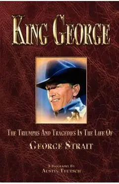 King George: The Triumphs and Tragedies in the Life of George Strait - Austin Teutsch