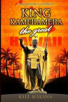 King Kamehameha The Great: King of the Hawaiian Islands, Hawaii History, A Biography, Paperback/Kale Makana