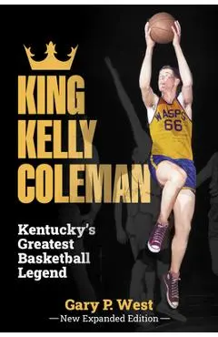 King Kelly Coleman, Kentucky's Greatest Basketball Legend--New Expanded Edition, - Gary P. West