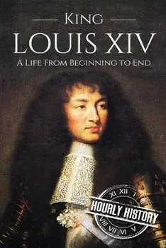 King Louis XIV: A Life From Beginning to End, Paperback/Hourly History