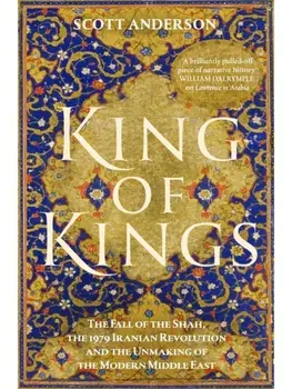 King of Kings. The Fall of the Shah, the 1979 Iranian Revolution and the Unmaking of the Modern Middle East, Hardback/Scott Anderson