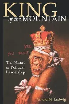 King of the Mountain: The Nature of Political Leadership, Paperback/Arnold M. Ludwig