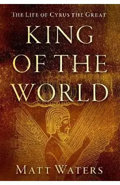 King of the World: The Life of Cyrus the Great - Matt Waters