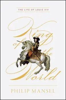 King of the World: The Life of Louis XIV, Hardcover/Philip Mansel