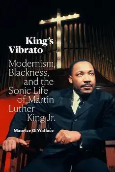 King's Vibrato. Modernism, Blackness, and the Sonic Life of Martin Luther King Jr., Paperback/Maurice O. Wallace