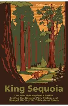 King Sequoia: The Tree That Inspired a Nation, Created Our National Park System, and Changed the Way We Think about Nature - William C. Tweed
