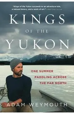 Kings of the Yukon: One Summer Paddling Across the Far North - Adam Weymouth