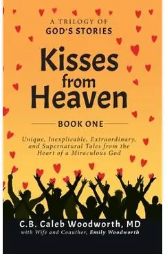 Kisses from Heaven: A Trilogy of God Stories: A Trilogy of God Stories: Unique, Inexplicable, Extraordinary, and Supernatural Tales from t - C. B. Caleb Woodworth