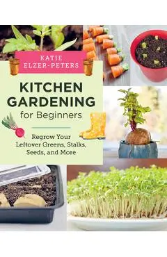 Kitchen Gardening for Beginners: Regrow Your Leftover Greens, Stalks, Seeds, and More - Katie Elzer-peters