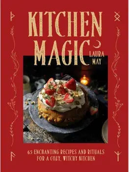 Kitchen Magic. 65 Enchanting Recipes and Rituals for a Cozy, Witchy Kitchen, Hardback/Laura May