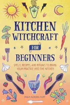 Kitchen Witchcraft for Beginners: Spells, Recipes, and Rituals to Bring Your Practice Into the Kitchen, Paperback/Dawn Aurora Hunt