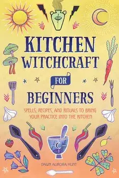 Kitchen Witchcraft for Beginners: Spells, Recipes, and Rituals to Bring Your Practice Into the Kitchen, Hardcover/Dawn Aurora Hunt