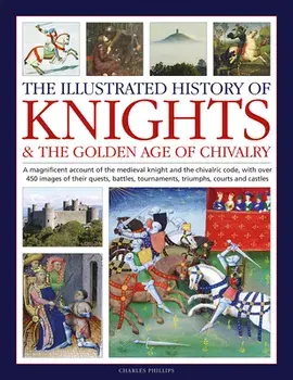 Knights and the Golden Age of Chivalry, The Illustrated History of. A magnificent account of the medieval knight and the chivalric code, with over 450 images of their quests, battles, tournaments, triumphs, courts and castles, Hardback/Charles Phillips