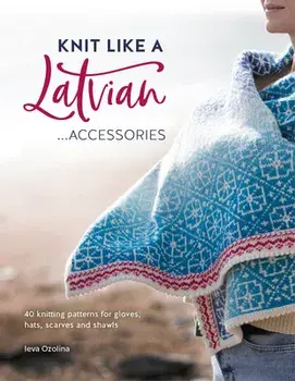 Knit Like a Latvian: Accessories: 40 Knitting Patterns for Gloves, Hats, Scarves and Shawls, Paperback/Ieva Ozolina