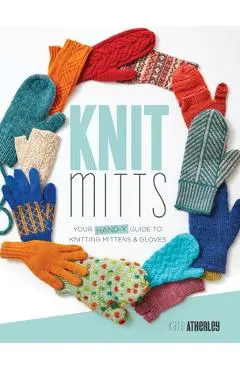 Knit Mitts: Your Hand-Y Guide to Knitting Mittens & Gloves - Kate Atherley