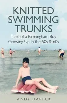 Knitted Swimming Trunks. Tales of a Birmingham Boy Growing Up in the 50s & 60s, Paperback/Andy Harper