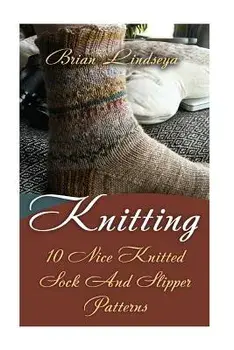 Knitting: 10 Nice Knitted Sock And Slipper Patterns, Paperback/Brian Lindsey