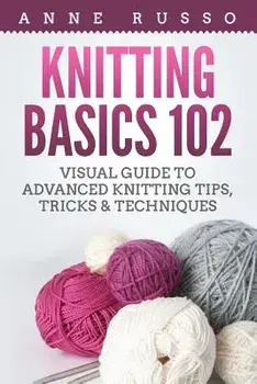 Knitting Basics 102: Visual Guide to Advanced Knitting Tips, Tricks & Techniques, Paperback/Anne Russo