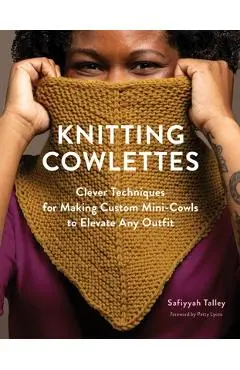Knitting Cowlettes: Clever Techniques for Making Custom Mini-Cowls to Elevate Any Outfit - Safiyyah Talley