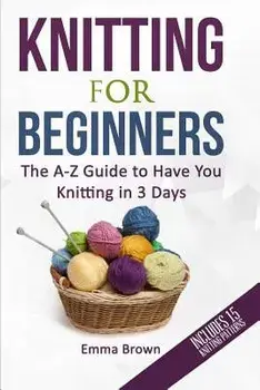 Knitting for Beginners: The A-Z Guide to Have You Knitting in 3 Days (Includes 15 Knitting Patterns), Paperback/Emma Brown