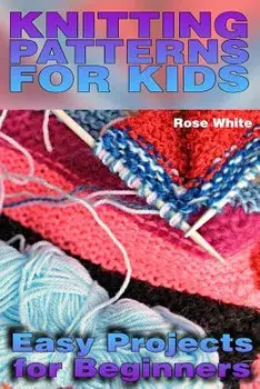 Knitting Patterns for Kids: Easy Projects for Beginners: (Knitting Projects, Knitting Stitches), Paperback/Rose White