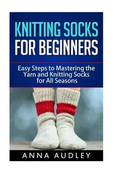 Knitting Socks for Beginners: Easy Steps to Mastering the Yarn and Knitting Socks for All Seasons, Paperback/Anna Audley