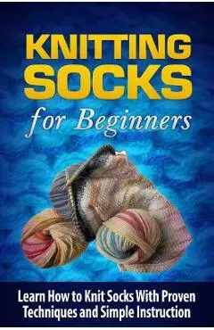 Knitting Socks for Beginners: Learn How to Knit Socks the Quick and Easy Way - Tatyana Williams