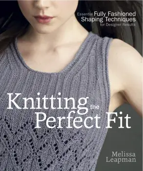 Knitting the Perfect Fit. Essential Fully Fashioned Shaping Techniques for Designer Results, Paperback/Melissa Leapman