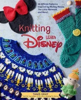 Knitting with Disney: 28 Official Patterns Inspired by Mickey Mouse, the Little Mermaid, and More! (Disney Craft Books, Knitting Books, Book, Hardcover/Tanis Gray
