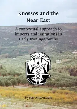 Knossos and the Near East. A contextual approach to imports and imitations in Early Iron Age tombs, Paperback/Vyron Antoniadis