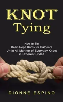 Knot Tying: How to Tie Basic Rope Knots for Outdoors (Untie All Manner of Everyday Knots in Different Styles), Paperback/Dionne Espino