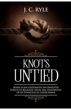 Knots Untied: Being Plain Statements on Disputed Points in Religion from the Standpoint of an Evangelical Churchman (Annotated) - J. C. Ryle